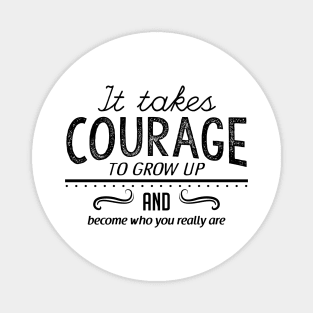 It takes courage to grow up and become who you really are Magnet